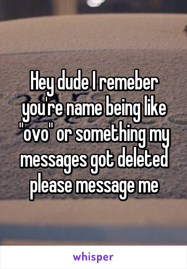 Hey dude I remeber you're name being like "ovo" or something my messages got deleted please message me