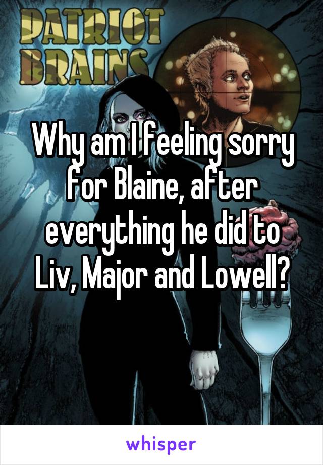 Why am I feeling sorry for Blaine, after everything he did to Liv, Major and Lowell?
