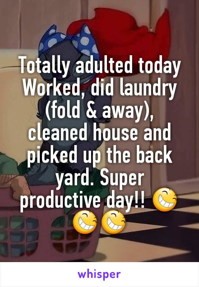 Totally adulted today
Worked, did laundry (fold & away), cleaned house and picked up the back yard. Super productive day!! 😆😆😆