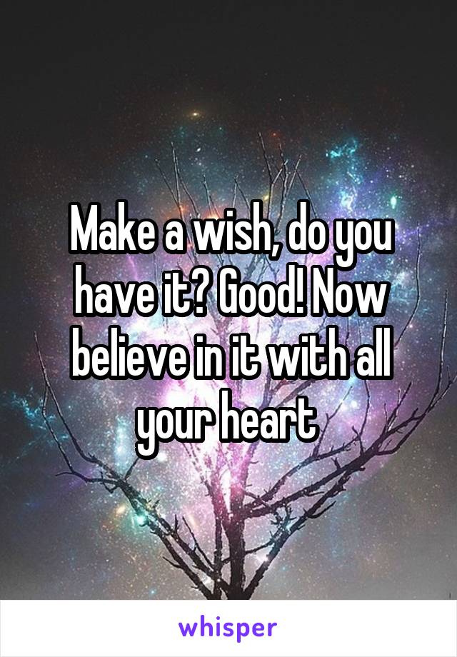 Make a wish, do you have it? Good! Now believe in it with all your heart 