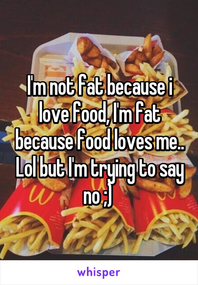 I'm not fat because i love food, I'm fat because food loves me.. Lol but I'm trying to say no ;) 