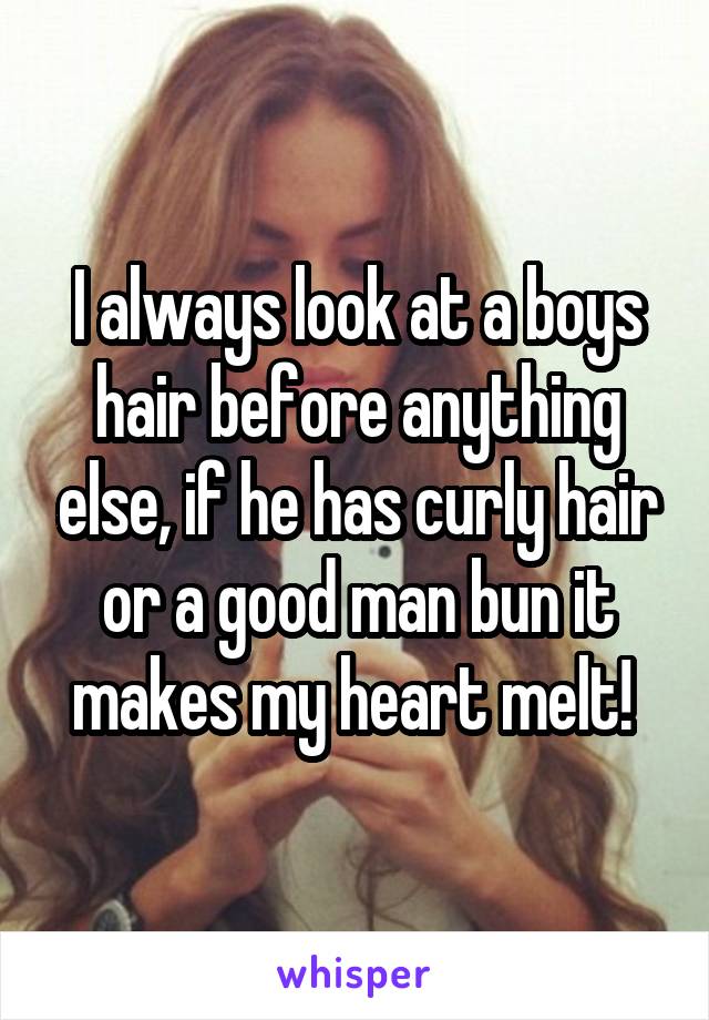 I always look at a boys hair before anything else, if he has curly hair or a good man bun it makes my heart melt! 