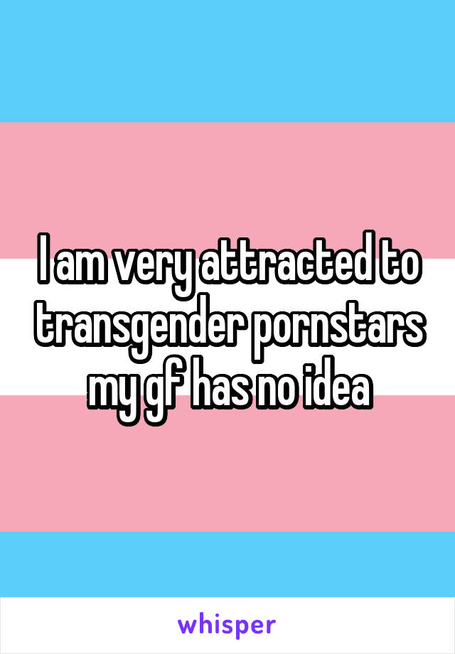 I am very attracted to transgender pornstars my gf has no idea