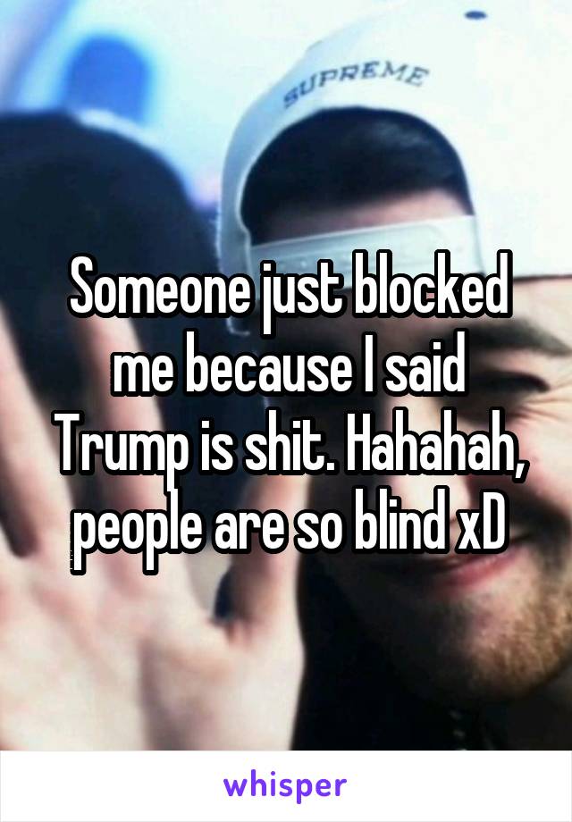 Someone just blocked me because I said Trump is shit. Hahahah, people are so blind xD