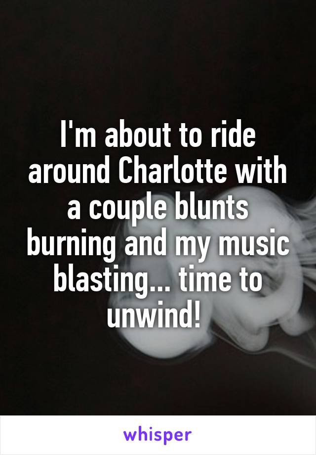 I'm about to ride around Charlotte with a couple blunts burning and my music blasting... time to unwind! 