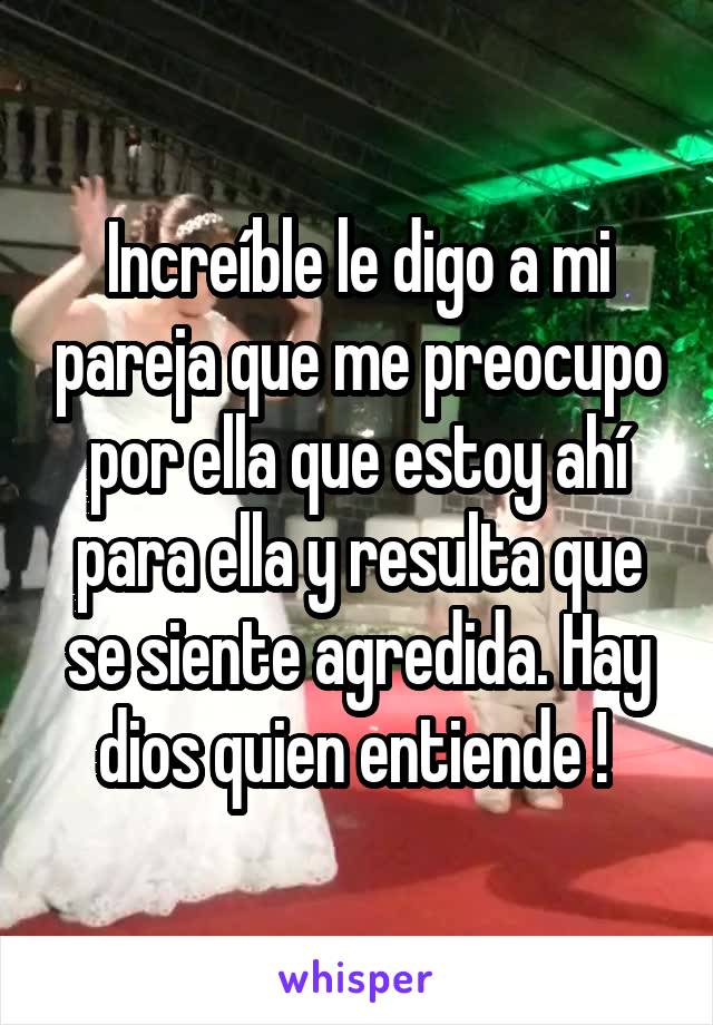 Increíble le digo a mi pareja que me preocupo por ella que estoy ahí para ella y resulta que se siente agredida. Hay dios quien entiende ! 