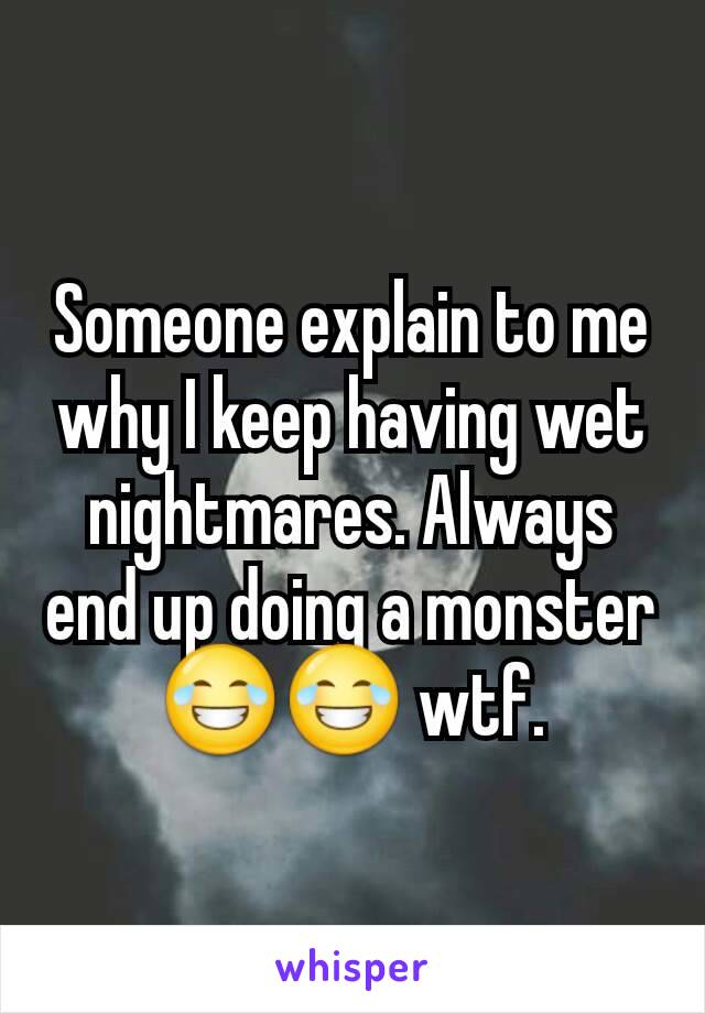 Someone explain to me why I keep having wet nightmares. Always end up doing a monster 😂😂 wtf.