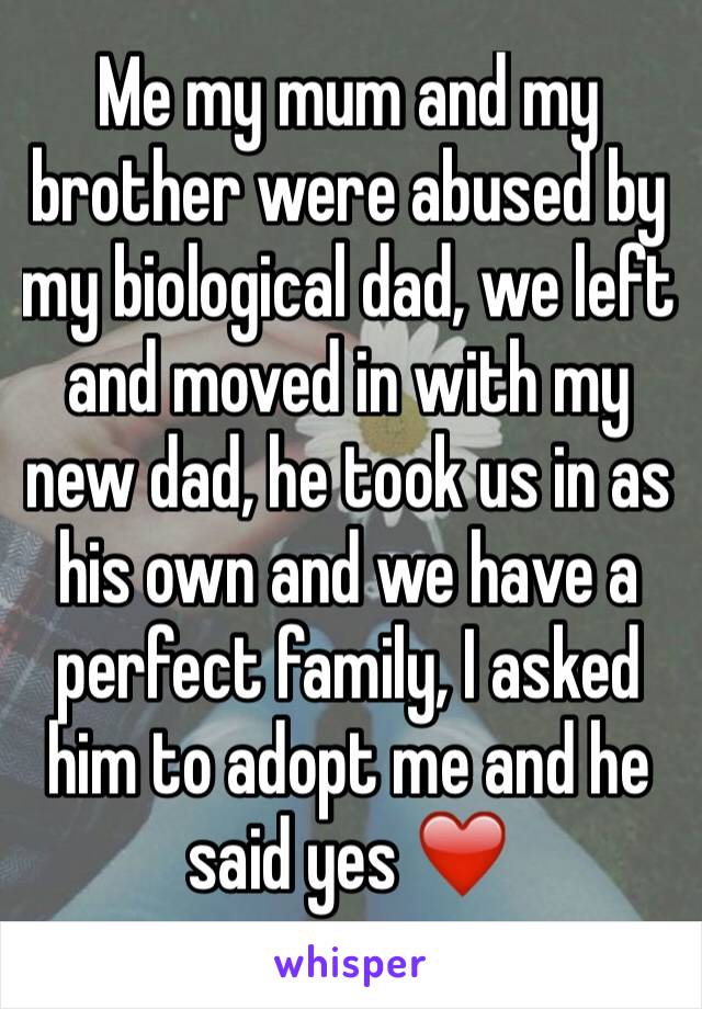 Me my mum and my brother were abused by my biological dad, we left and moved in with my new dad, he took us in as his own and we have a perfect family, I asked him to adopt me and he said yes ❤️