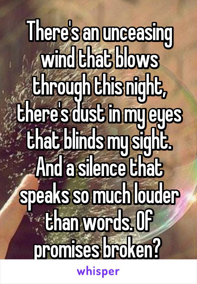 There's an unceasing wind that blows through this night, there's dust in my eyes that blinds my sight. And a silence that speaks so much louder than words. Of promises broken? 