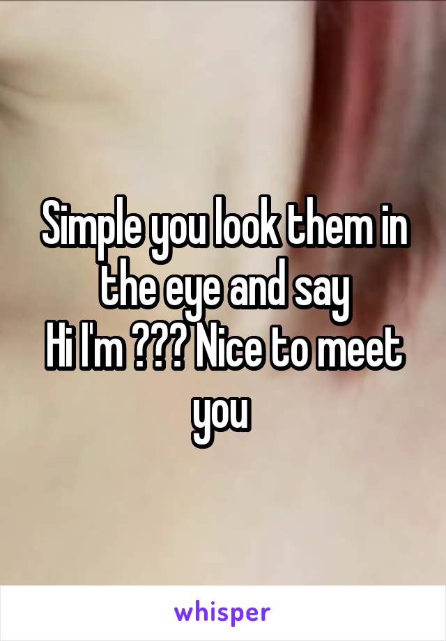 Simple you look them in the eye and say
Hi I'm ??? Nice to meet you 