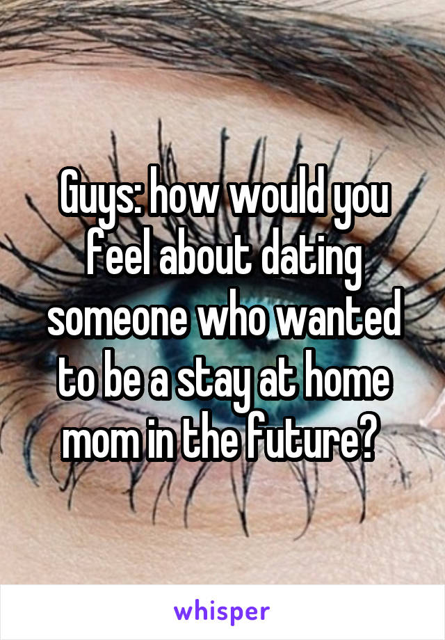 Guys: how would you feel about dating someone who wanted to be a stay at home mom in the future? 