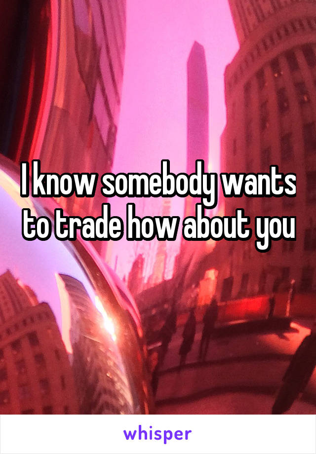 I know somebody wants to trade how about you
