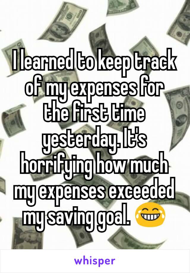 I learned to keep track of my expenses for the first time yesterday. It's horrifying how much my expenses exceeded my saving goal. 😂