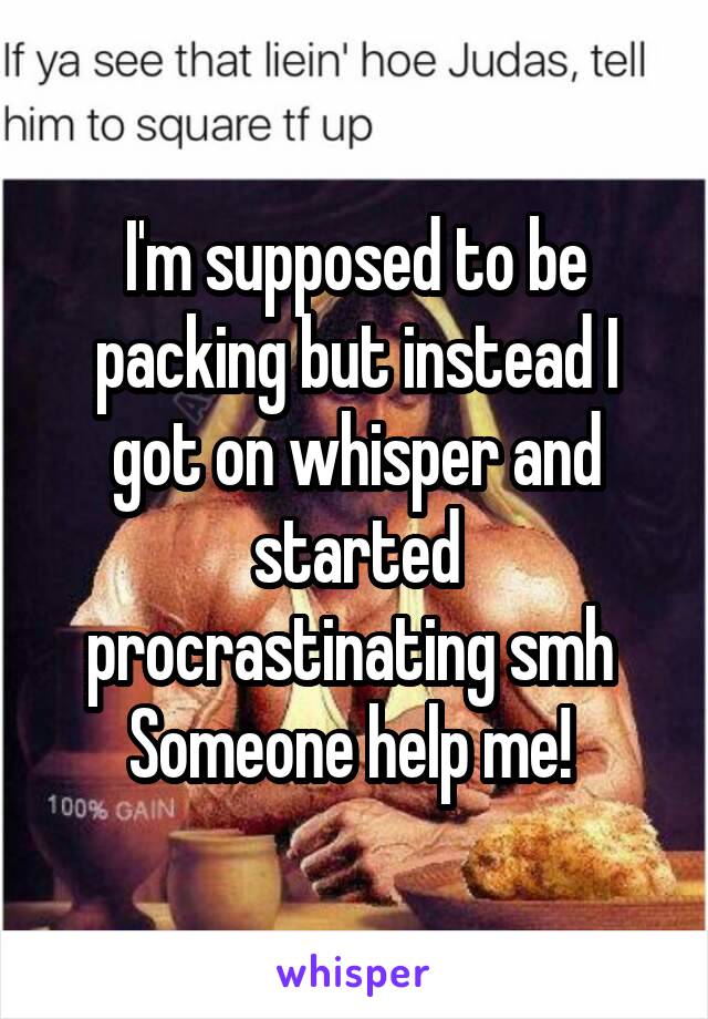 I'm supposed to be packing but instead I got on whisper and started procrastinating smh 
Someone help me! 