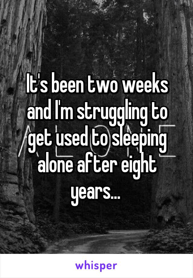 It's been two weeks and I'm struggling to get used to sleeping alone after eight years... 