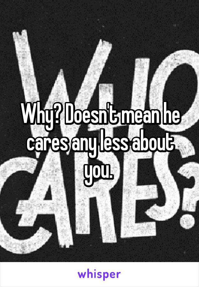 Why? Doesn't mean he cares any less about you. 