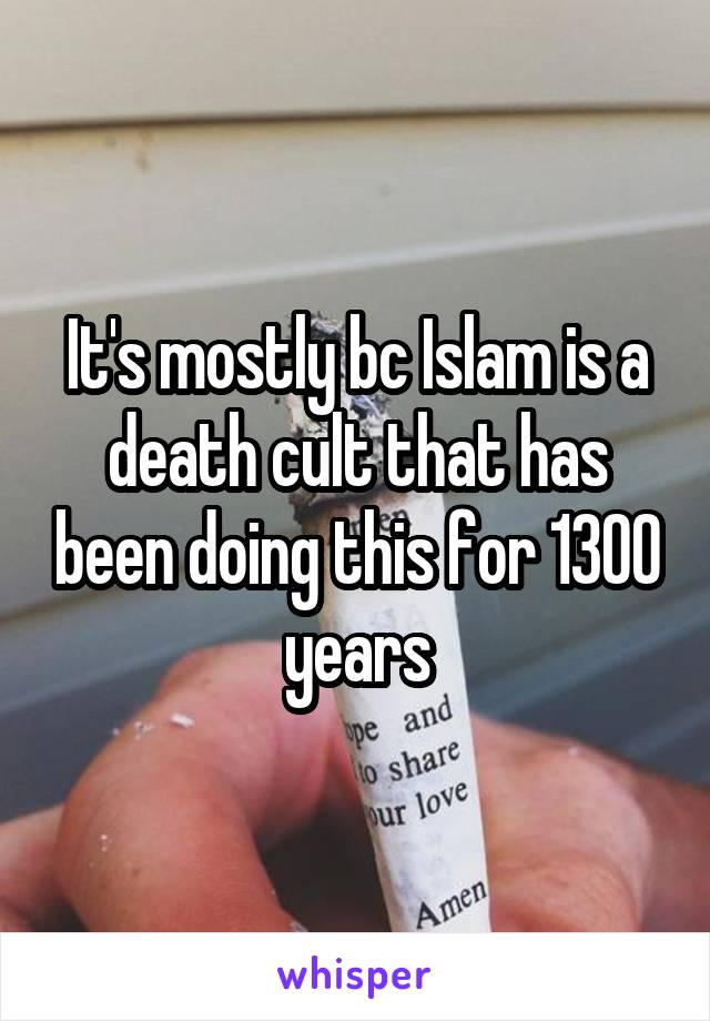 It's mostly bc Islam is a death cult that has been doing this for 1300 years