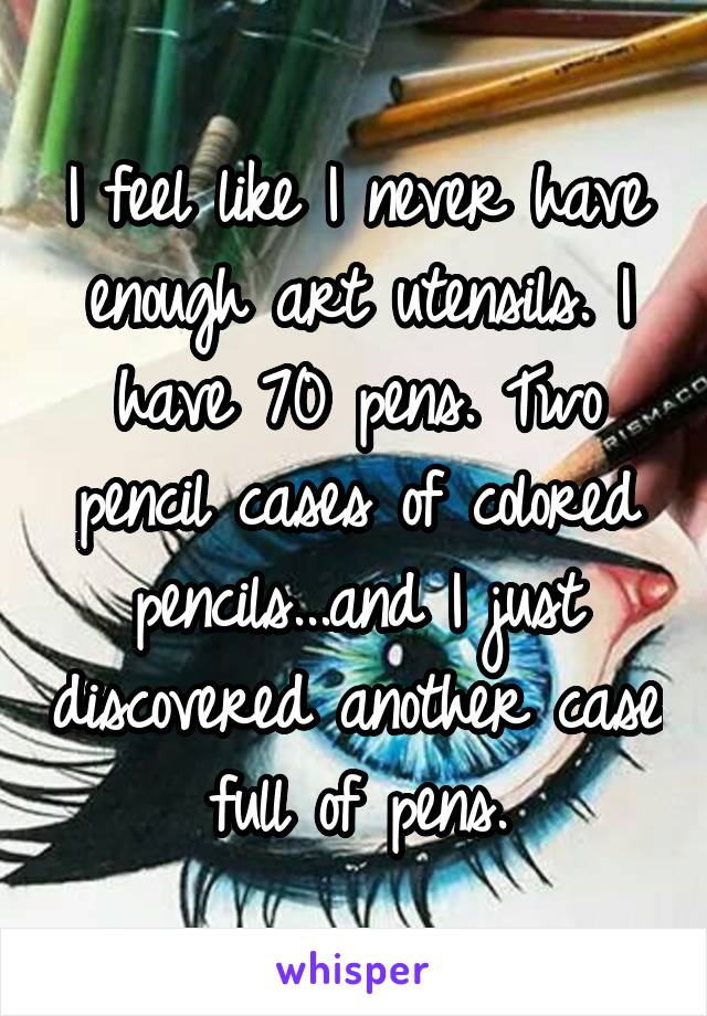 I feel like I never have enough art utensils. I have 70 pens. Two pencil cases of colored pencils...and I just discovered another case full of pens.