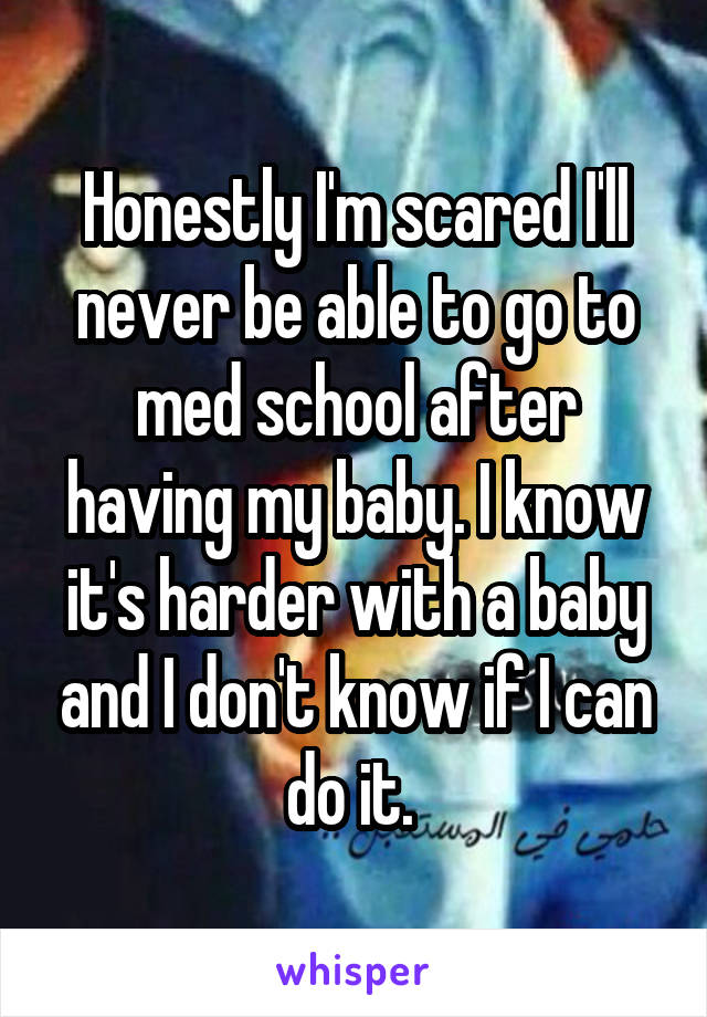 Honestly I'm scared I'll never be able to go to med school after having my baby. I know it's harder with a baby and I don't know if I can do it. 