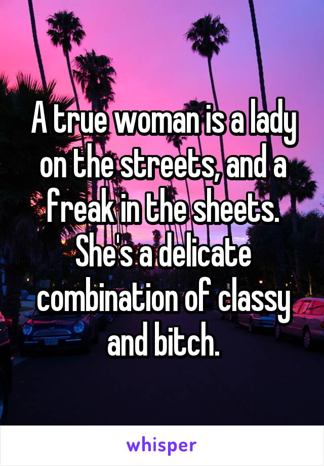 A true woman is a lady on the streets, and a freak in the sheets. She's a delicate combination of classy and bitch.