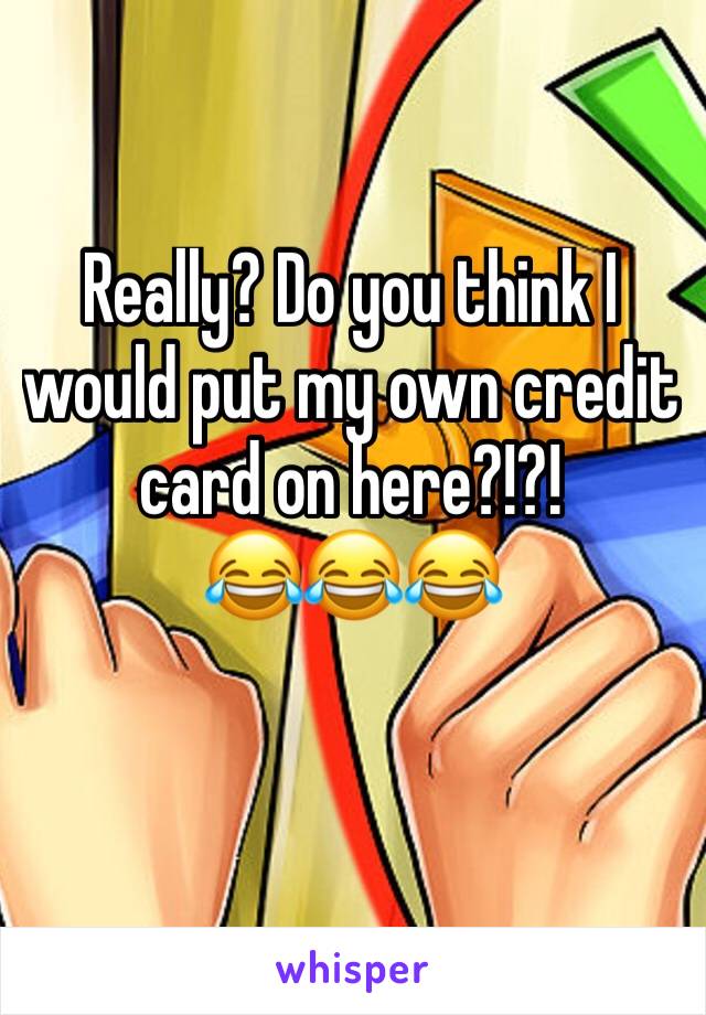 Really? Do you think I would put my own credit card on here?!?!
😂😂😂