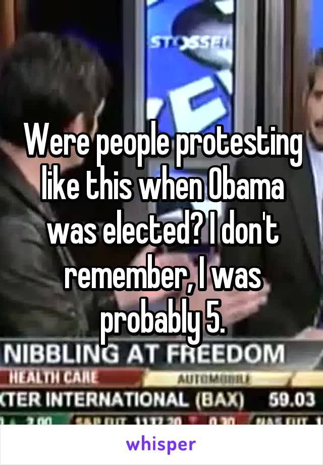 Were people protesting like this when Obama was elected? I don't remember, I was probably 5.