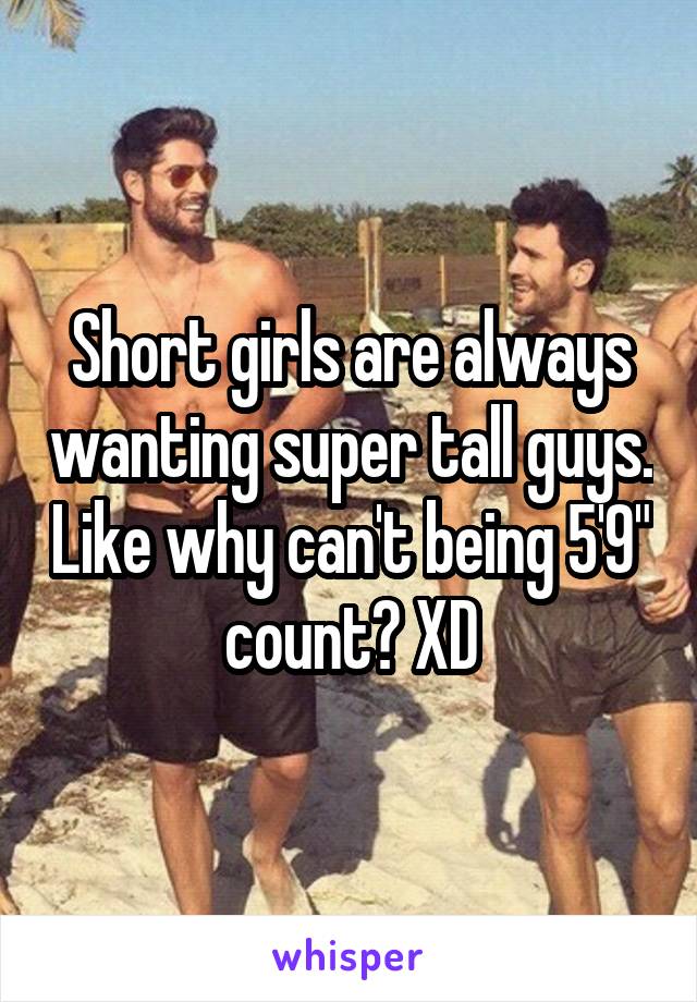 Short girls are always wanting super tall guys. Like why can't being 5'9" count? XD