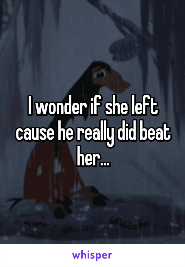 I wonder if she left cause he really did beat her...