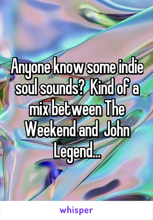 Anyone know some indie soul sounds?  Kind of a mix between The Weekend and  John Legend...