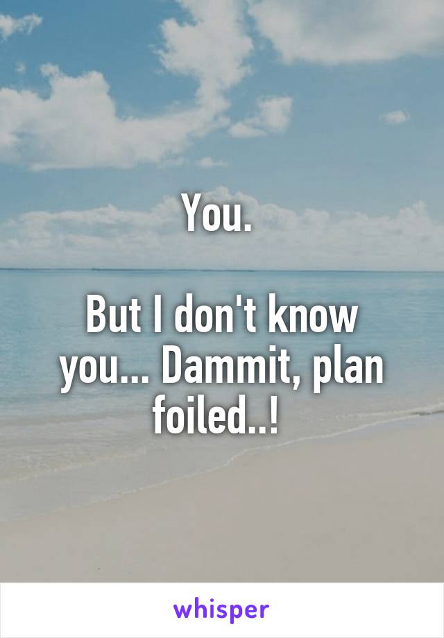 You. 

But I don't know you... Dammit, plan foiled..! 