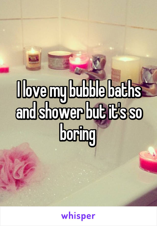 I love my bubble baths and shower but it's so boring 