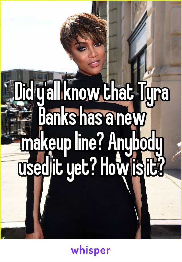 Did y'all know that Tyra Banks has a new makeup line? Anybody used it yet? How is it?