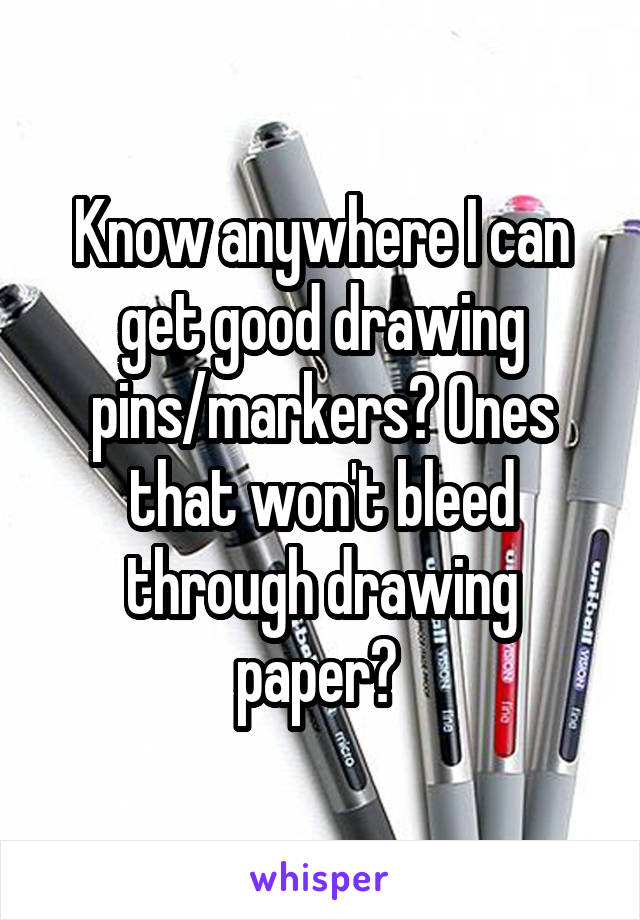 Know anywhere I can get good drawing pins/markers? Ones that won't bleed through drawing paper? 