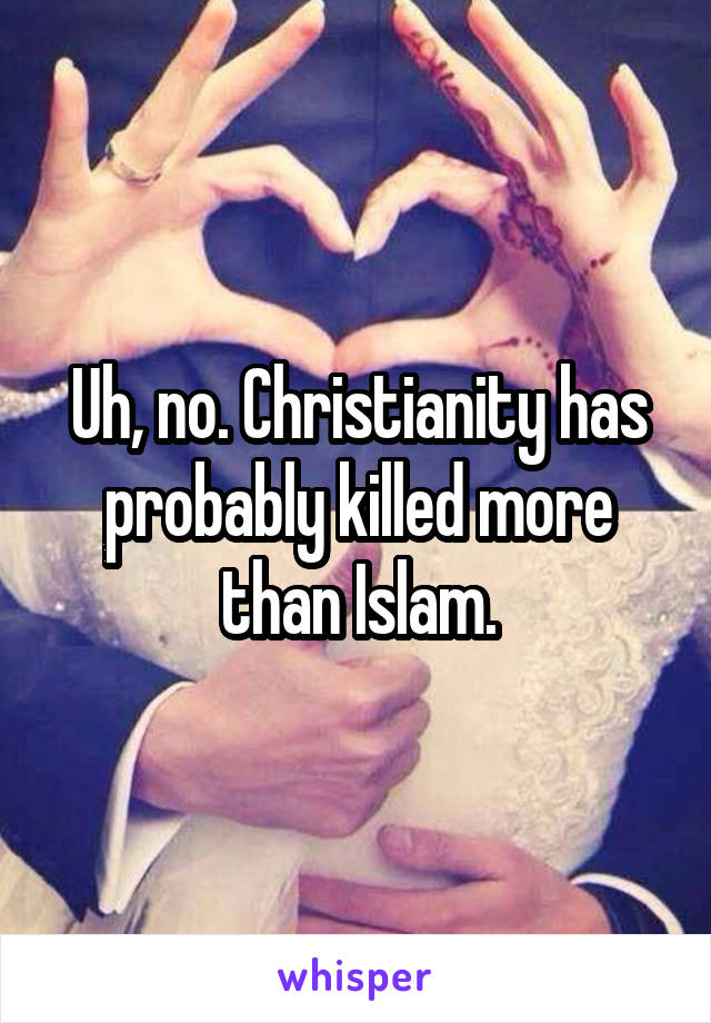 Uh, no. Christianity has probably killed more than Islam.