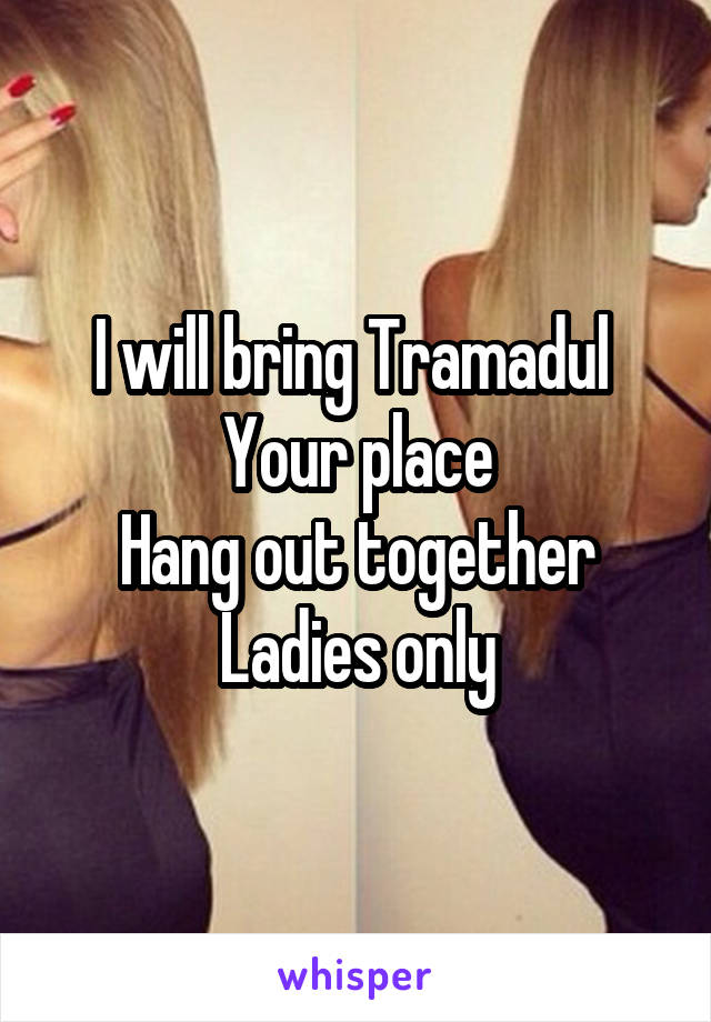 I will bring Tramadul 
Your place
Hang out together
Ladies only