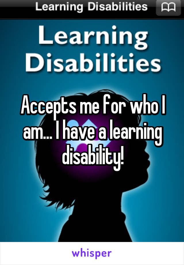 Accepts me for who I am... I have a learning disability!