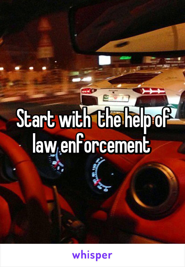 Start with  the help of law enforcement 