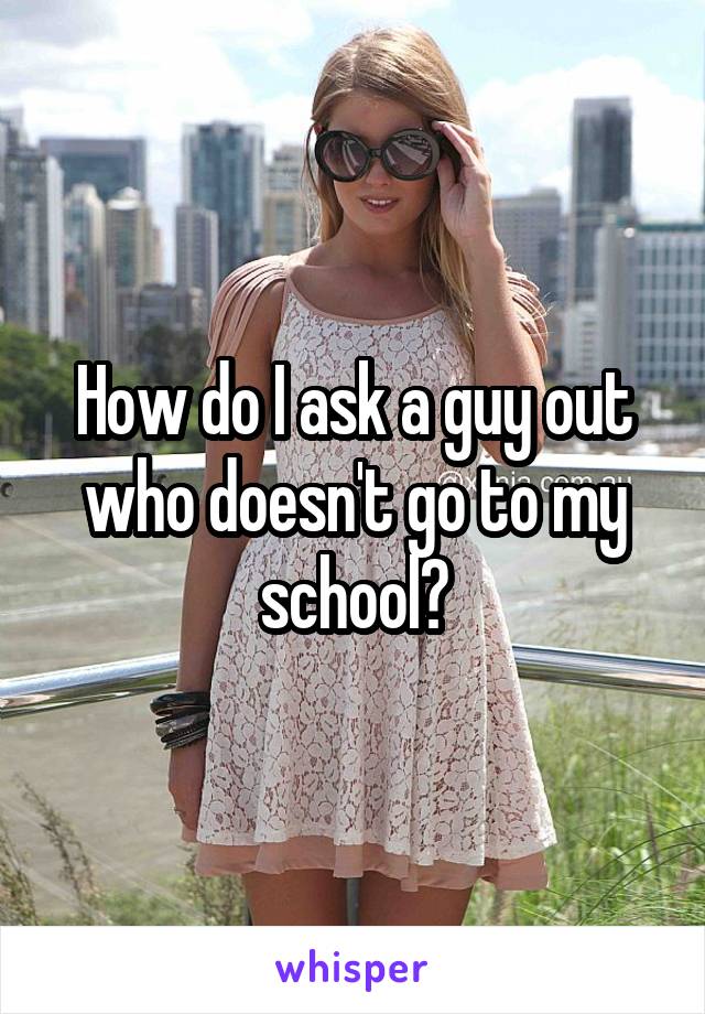 How do I ask a guy out who doesn't go to my school?