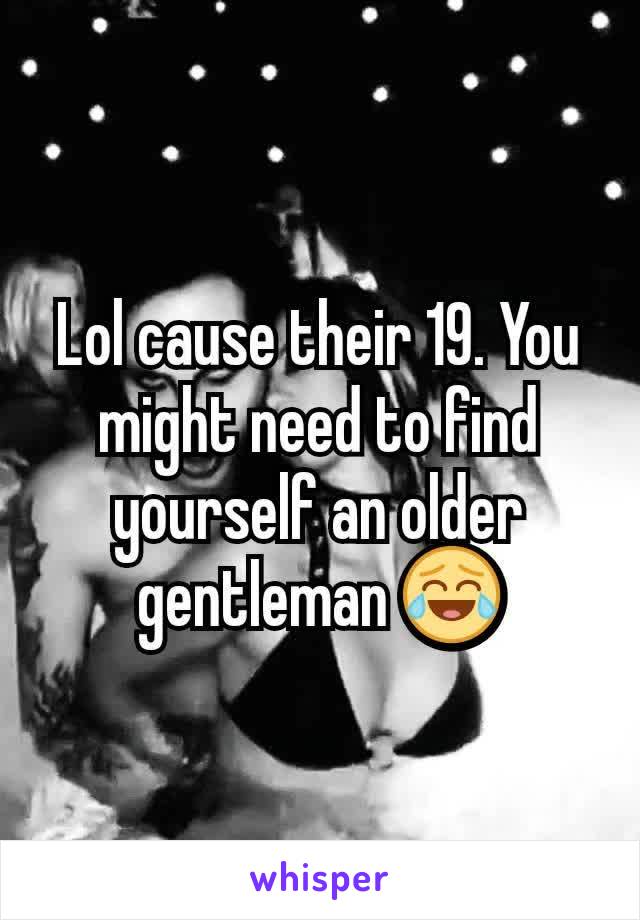 Lol cause their 19. You might need to find yourself an older gentleman 😂