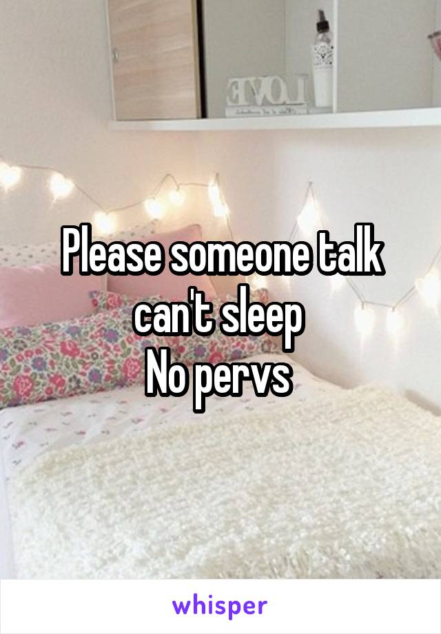 Please someone talk can't sleep 
No pervs 