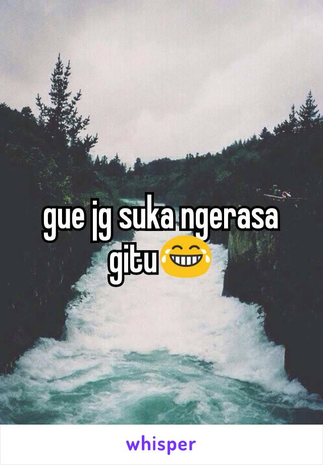 gue jg suka ngerasa gitu😂