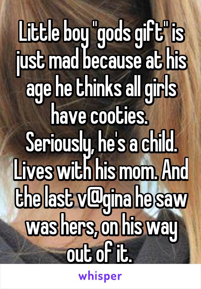 Little boy "gods gift" is just mad because at his age he thinks all girls have cooties. 
Seriously, he's a child. Lives with his mom. And the last v@gina he saw was hers, on his way out of it. 