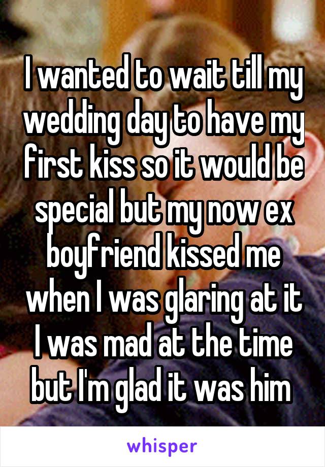 I wanted to wait till my wedding day to have my first kiss so it would be special but my now ex boyfriend kissed me when I was glaring at it I was mad at the time but I'm glad it was him 