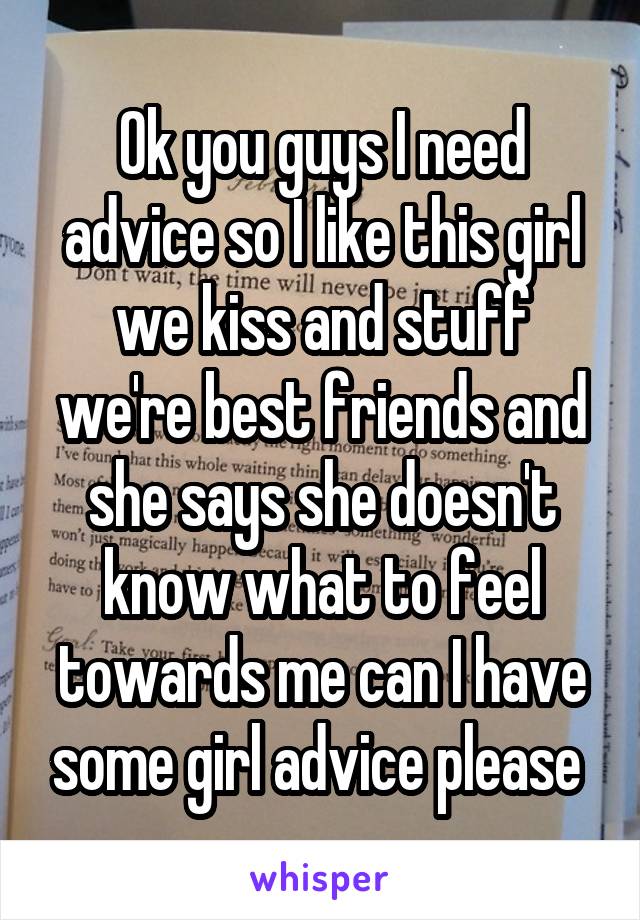 Ok you guys I need advice so I like this girl we kiss and stuff we're best friends and she says she doesn't know what to feel towards me can I have some girl advice please 