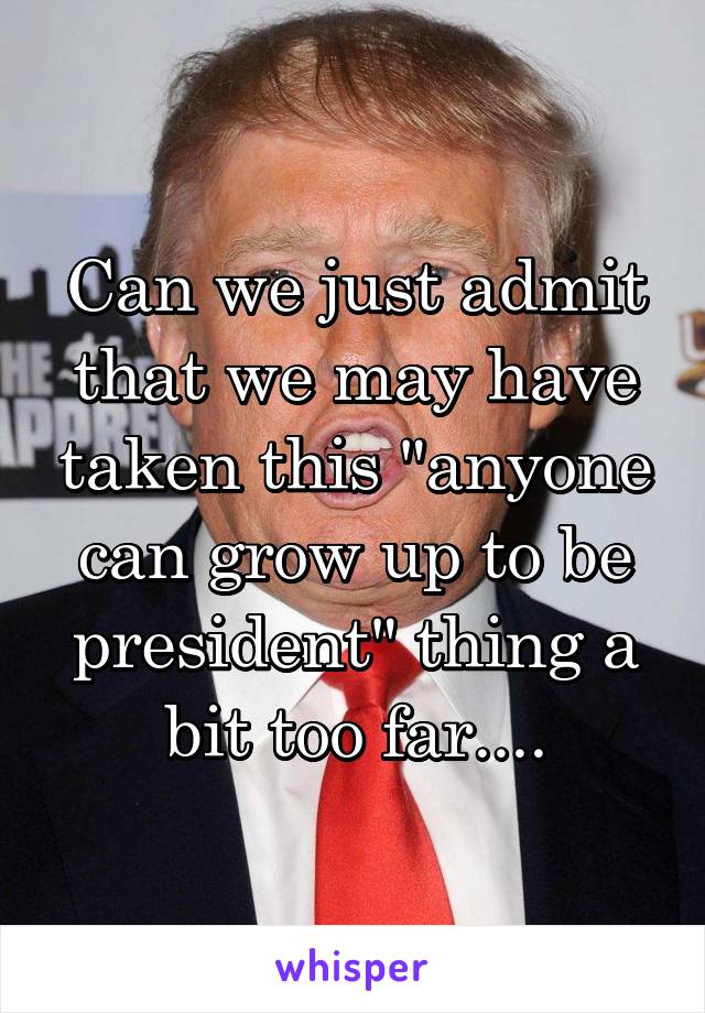 Can we just admit that we may have taken this "anyone can grow up to be president" thing a bit too far....