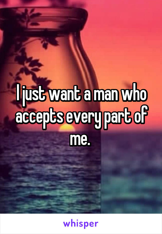 I just want a man who accepts every part of me. 