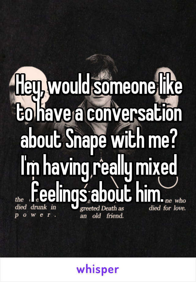 Hey, would someone like to have a conversation about Snape with me? I'm having really mixed feelings about him. 