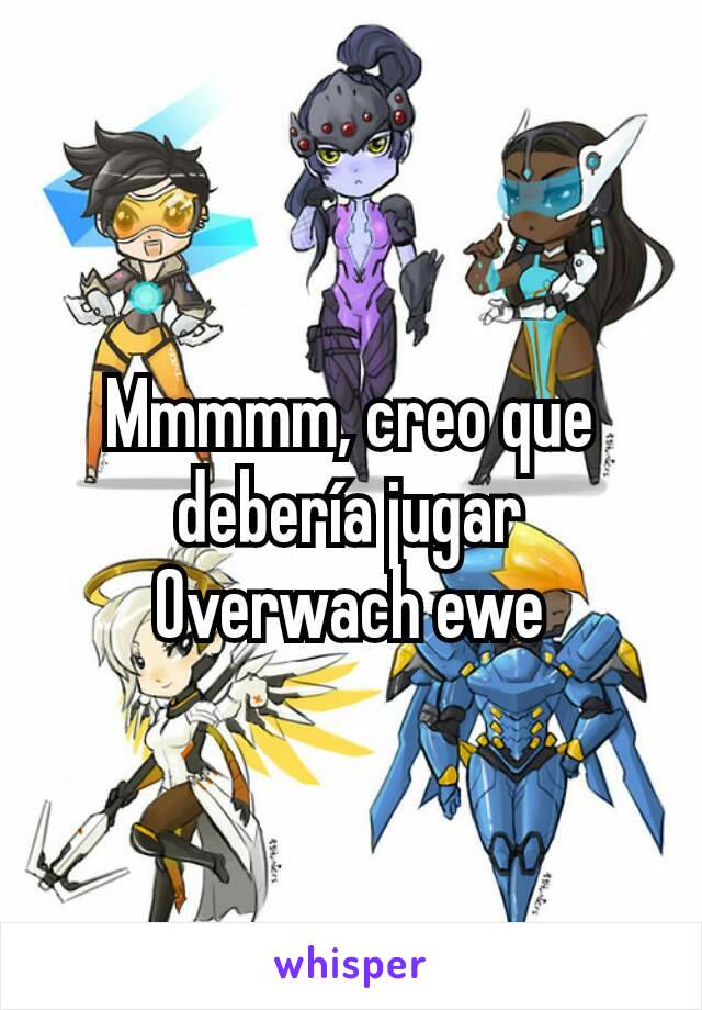 Mmmmm, creo que debería jugar Overwach ewe