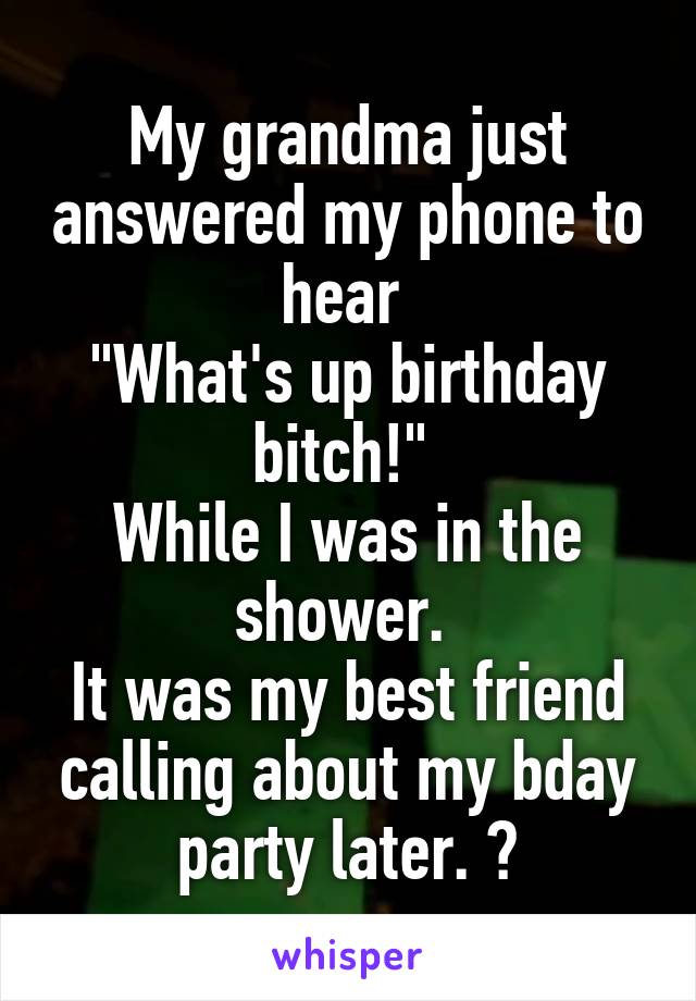 My grandma just answered my phone to hear 
"What's up birthday bitch!" 
While I was in the shower. 
It was my best friend calling about my bday party later. 😫