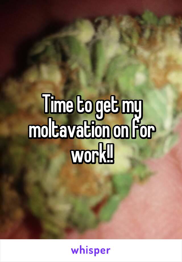 Time to get my moltavation on for work!!